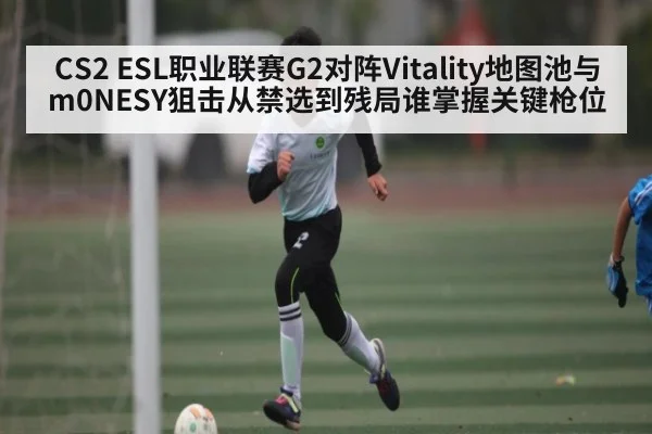CS2 ESL职业联赛G2对阵Vitality地图池与m0NESY狙击从禁选到残局谁掌握关键枪位