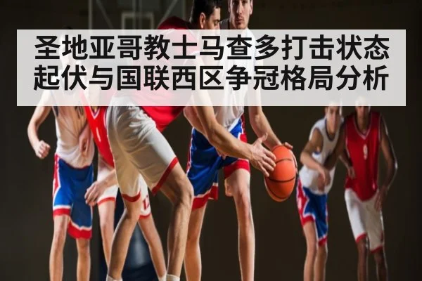 圣地亚哥教士马查多打击状态起伏与国联西区争冠格局分析