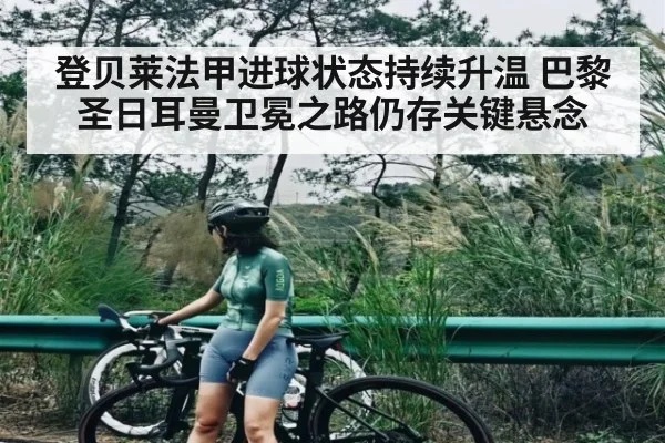 登贝莱法甲进球状态持续升温 巴黎圣日耳曼卫冕之路仍存关键悬念