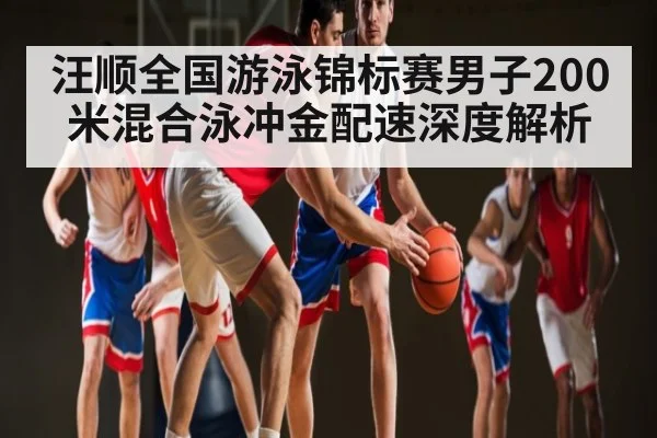汪顺全国游泳锦标赛男子200米混合泳冲金配速深度解析