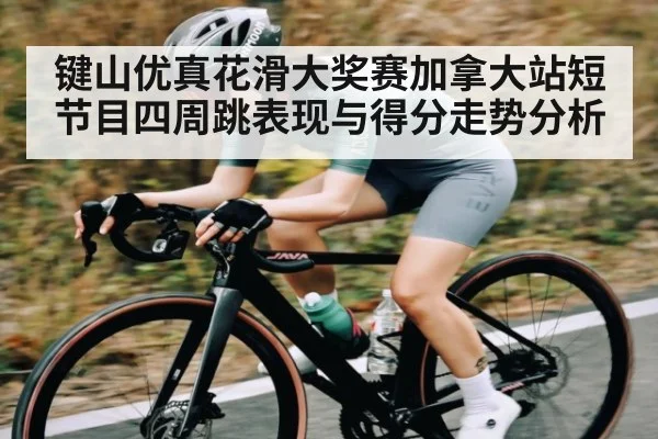 键山优真花滑大奖赛加拿大站短节目四周跳表现与得分走势分析